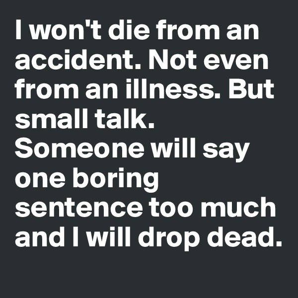 I won't die from an accident. Not even from an illness. But small talk. Someone will say one boring sentence too much and I will drop dead.