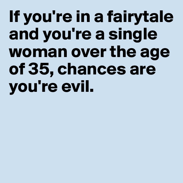 If you're in a fairytale and you're a single woman over the age of 35, chances are you're evil.



