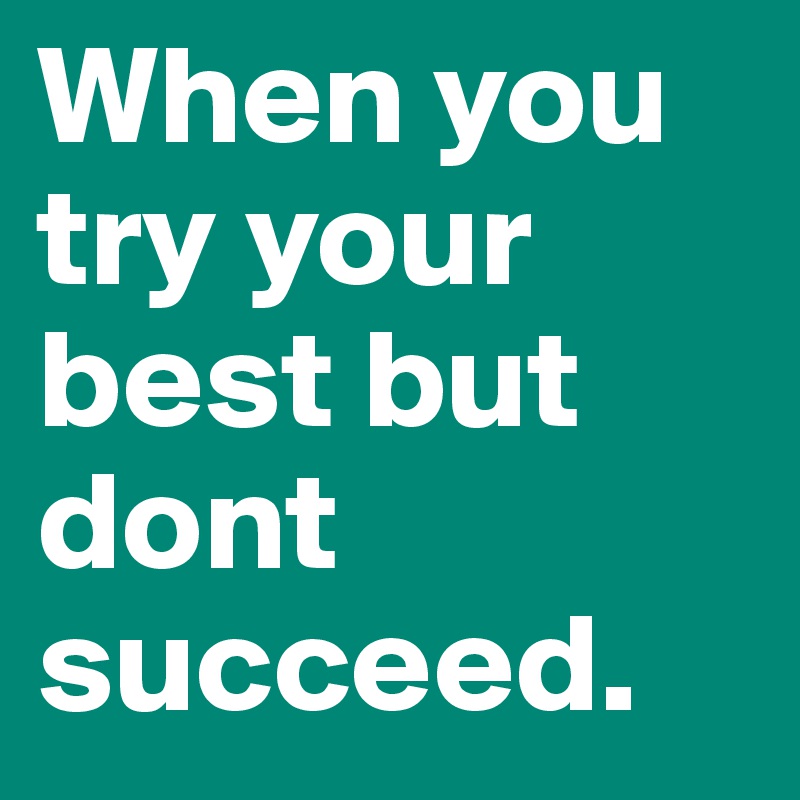 When you try your best but dont succeed.