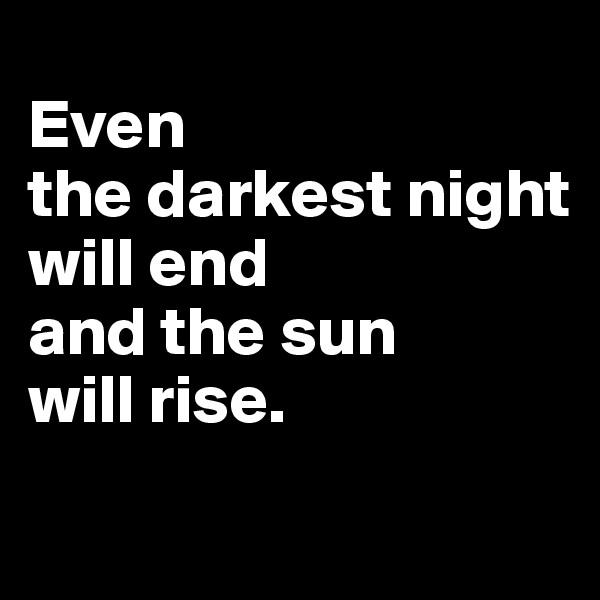 
Even 
the darkest night 
will end 
and the sun
will rise.
