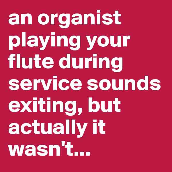 an organist playing your flute during service sounds exiting, but actually it wasn't...