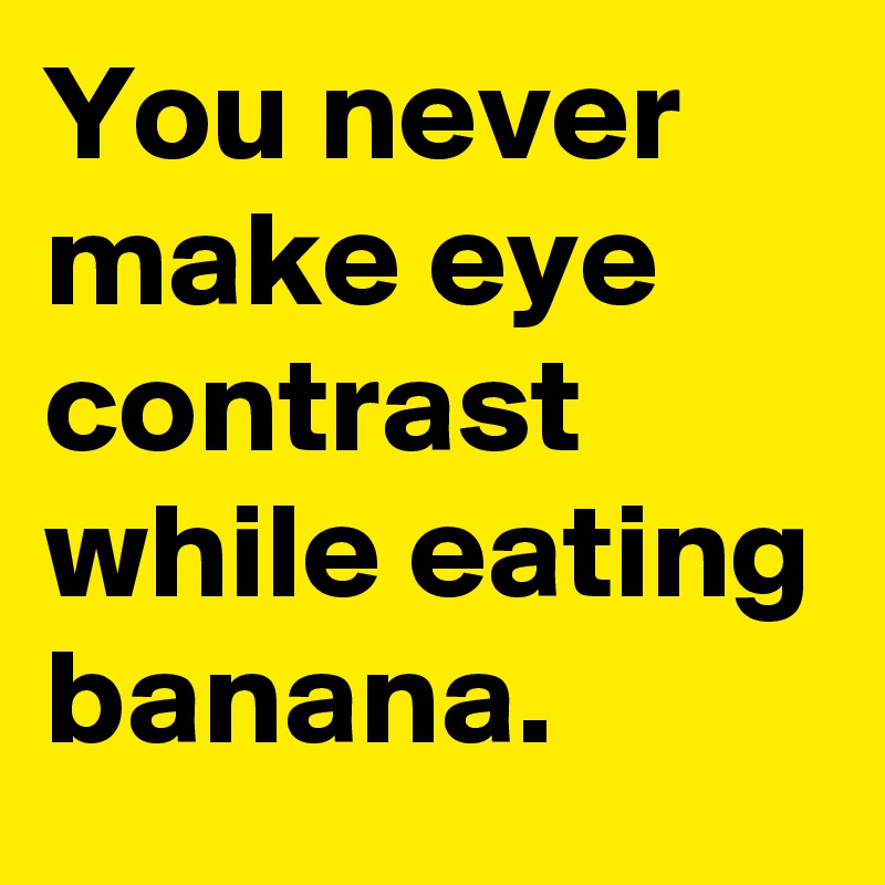 You never make eye contrast while eating banana.