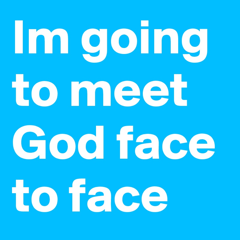 Im going to meet God face to face