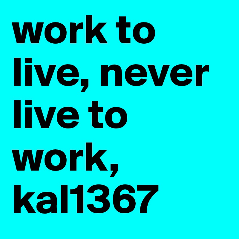 work to live, never live to work,   kal1367