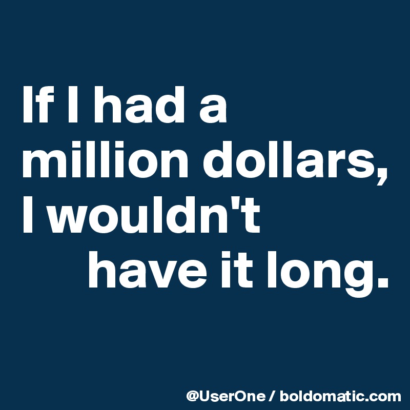 
If I had a million dollars, I wouldn't
      have it long.
