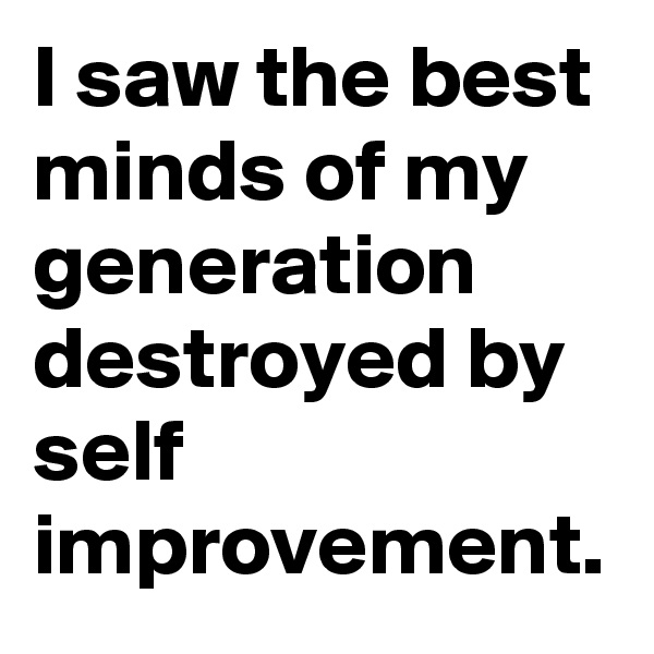 I saw the best minds of my generation destroyed by self improvement. 
