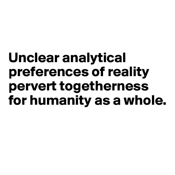 


Unclear analytical preferences of reality pervert togetherness for humanity as a whole.  


