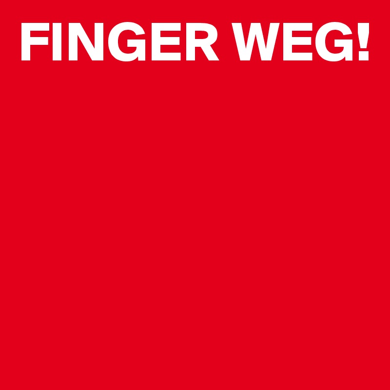 FINGER WEG!




