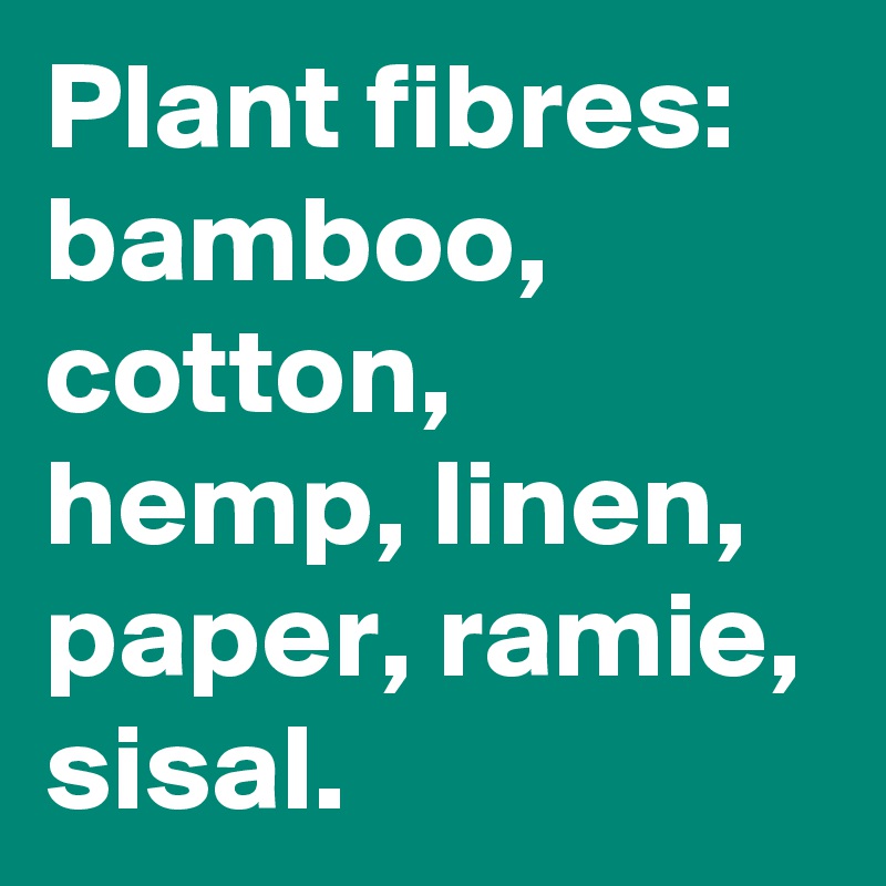 Plant fibres: bamboo, cotton, hemp, linen, paper, ramie, sisal.