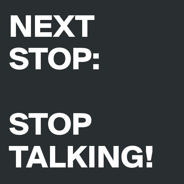 NEXT STOP:

STOP 
TALKING!