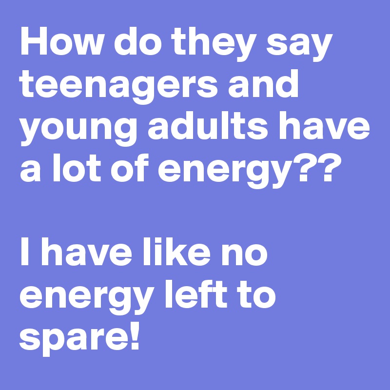 How do they say teenagers and young adults have a lot of energy??

I have like no energy left to spare!