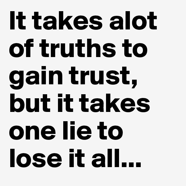 It takes alot of truths to gain trust, but it takes one lie to lose it all...