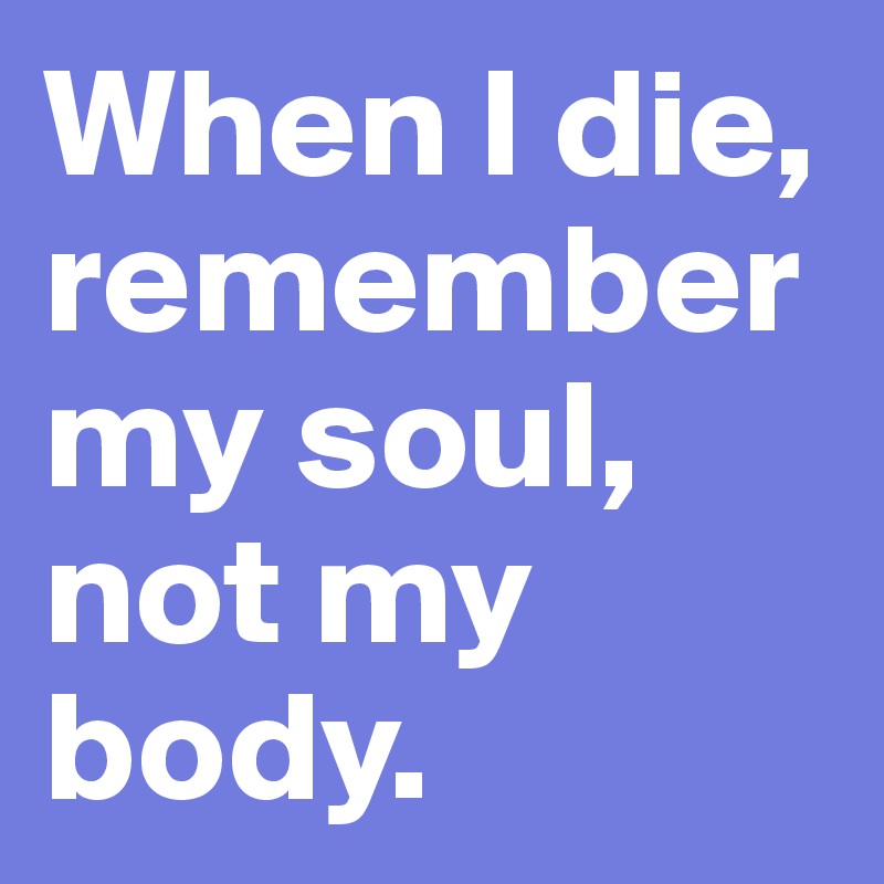 When I die, remember my soul, not my body.