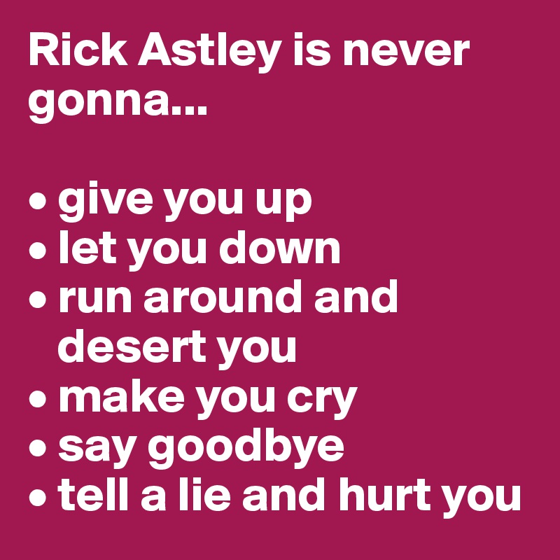 Rick Astley is never gonna...

• give you up
• let you down
• run around and
   desert you
• make you cry
• say goodbye
• tell a lie and hurt you