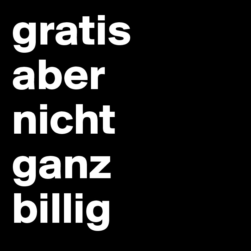 gratis
aber
nicht
ganz
billig
