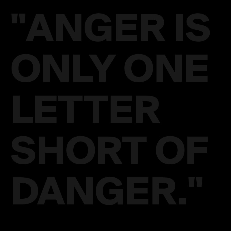 "ANGER IS  ONLY ONE LETTER SHORT OF DANGER." 