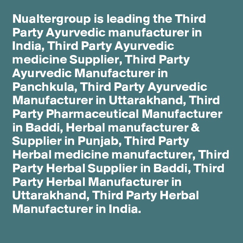 Nualtergroup is leading the Third Party Ayurvedic manufacturer in India, Third Party Ayurvedic medicine Supplier, Third Party Ayurvedic Manufacturer in Panchkula, Third Party Ayurvedic Manufacturer in Uttarakhand, Third Party Pharmaceutical Manufacturer in Baddi, Herbal manufacturer & Supplier in Punjab, Third Party Herbal medicine manufacturer, Third Party Herbal Supplier in Baddi, Third Party Herbal Manufacturer in Uttarakhand, Third Party Herbal Manufacturer in India.
