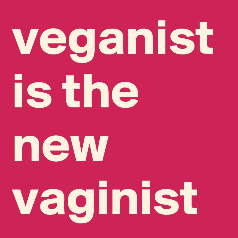 veganist is the new vaginist