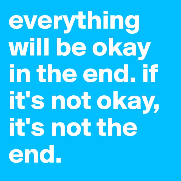 everything will be okay in the end. if it's not okay, it's not the end.
