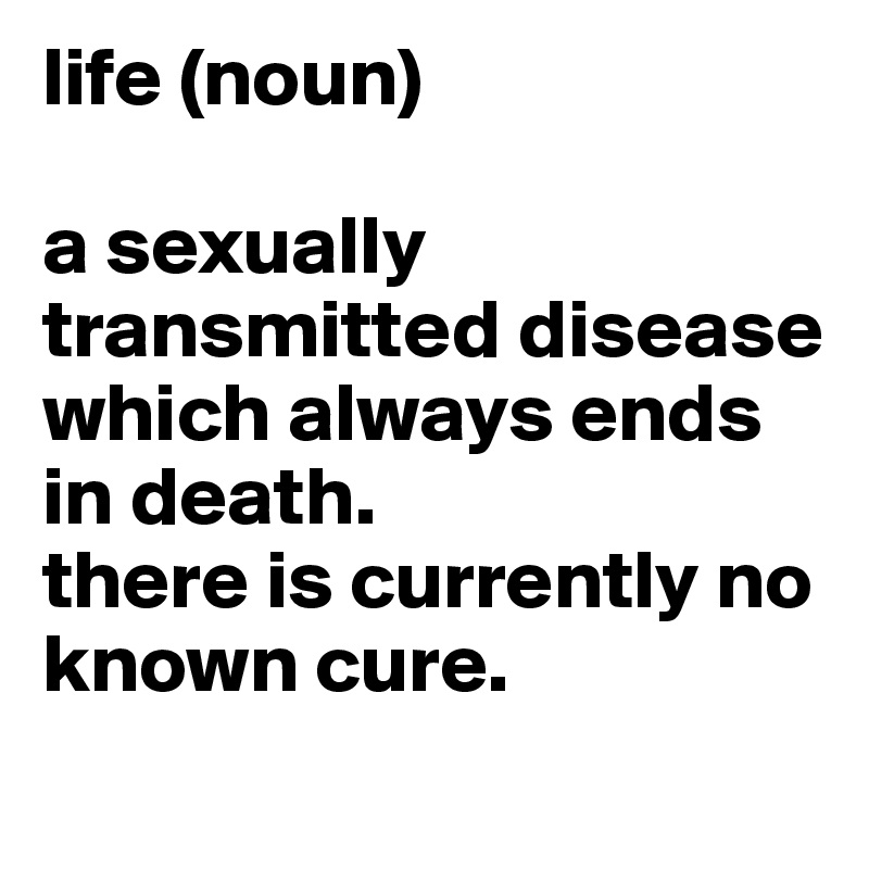 life (noun)

a sexually transmitted disease which always ends in death. 
there is currently no known cure.  
