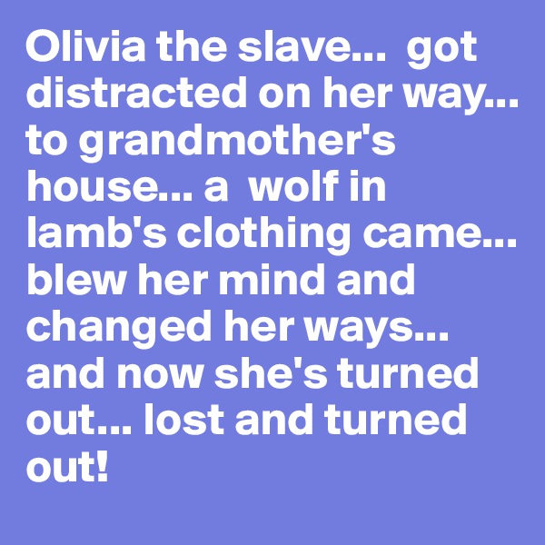 Olivia the slave...  got distracted on her way... to grandmother's house... a  wolf in lamb's clothing came... blew her mind and changed her ways... and now she's turned out... lost and turned out!