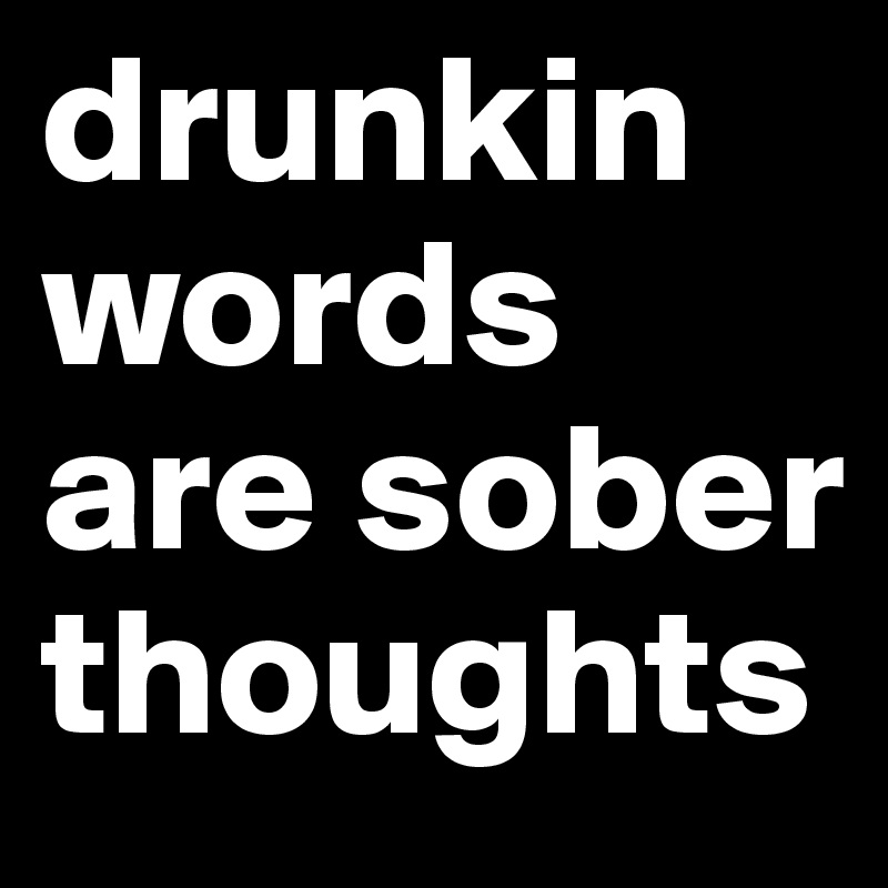 drunkin words are sober thoughts