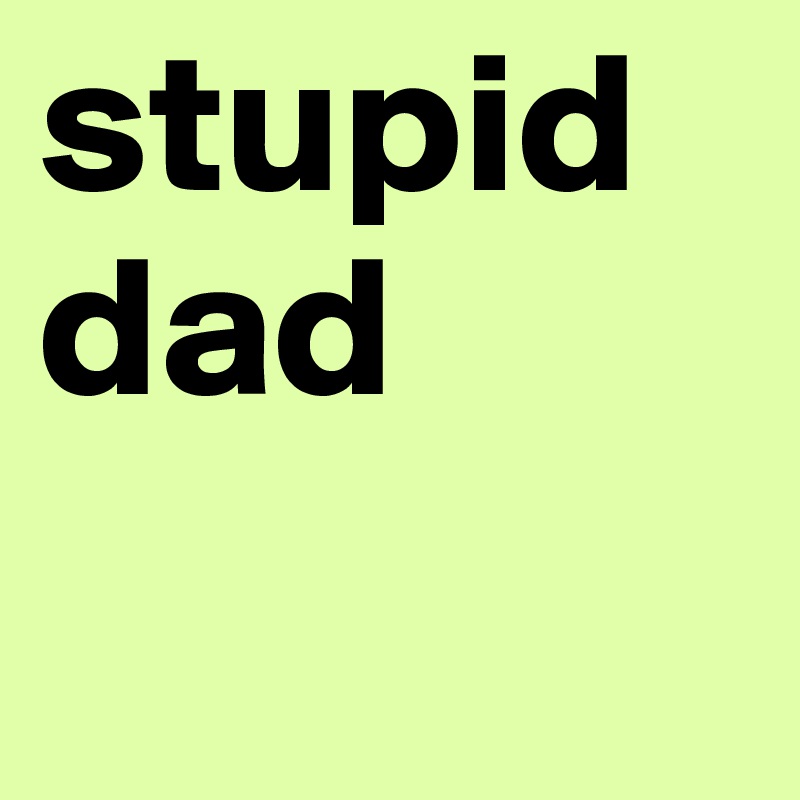 stupid
dad
