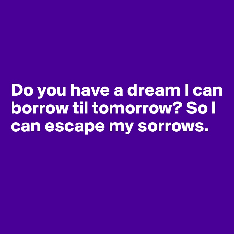 



Do you have a dream I can borrow til tomorrow? So I can escape my sorrows.



