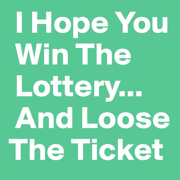 I Hope You 
 Win The  
 Lottery...   
 And Loose  
The Ticket