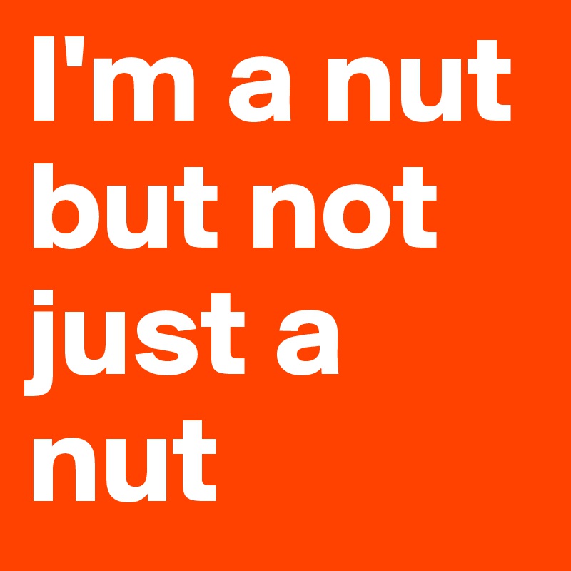 I'm a nut but not just a nut