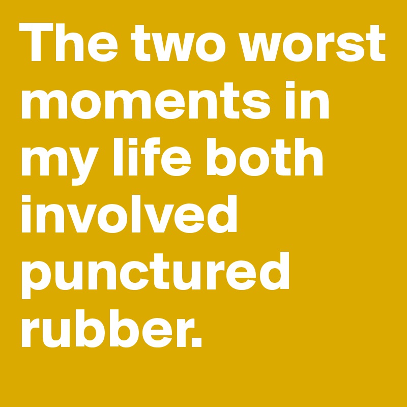 The two worst moments in my life both involved punctured rubber.