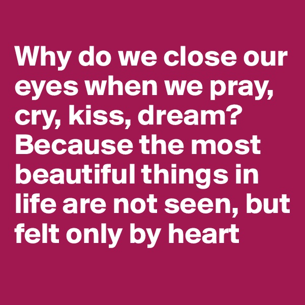 
Why do we close our eyes when we pray, cry, kiss, dream?
Because the most beautiful things in life are not seen, but felt only by heart
