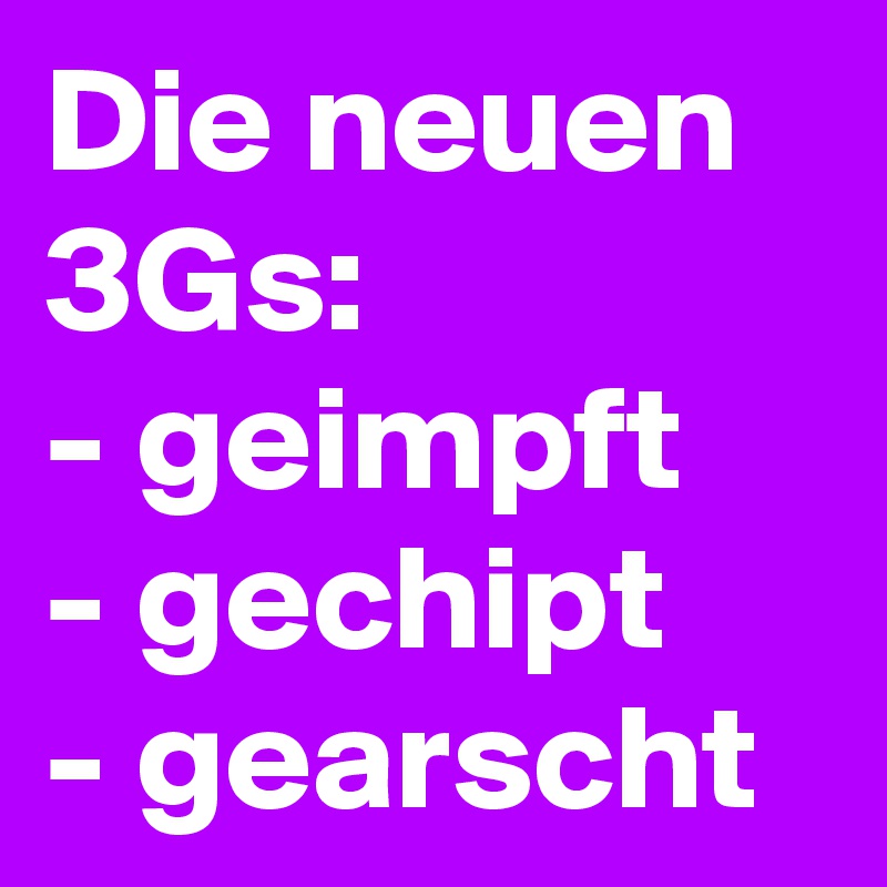 Die neuen 3Gs:
- geimpft
- gechipt
- gearscht