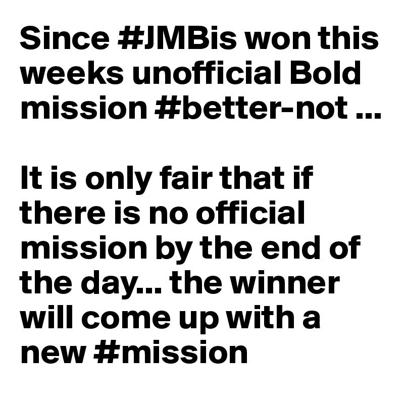 Since #JMBis won this weeks unofficial Bold mission #better-not ...

It is only fair that if there is no official mission by the end of the day... the winner will come up with a new #mission