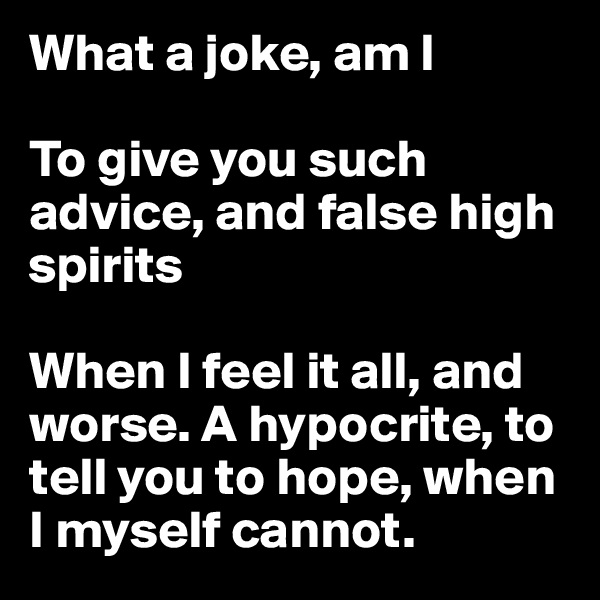 What a joke, am I 

To give you such advice, and false high spirits

When I feel it all, and worse. A hypocrite, to tell you to hope, when I myself cannot.