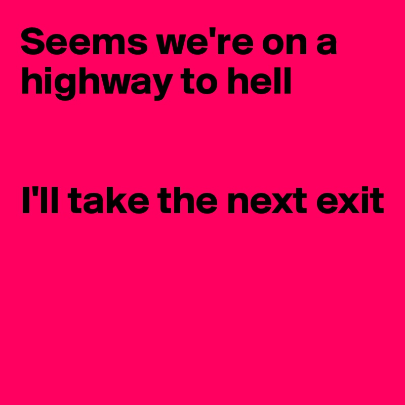 Seems we're on a highway to hell


I'll take the next exit



