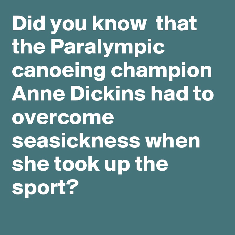 Did you know  that the Paralympic canoeing champion Anne Dickins had to overcome seasickness when she took up the sport?