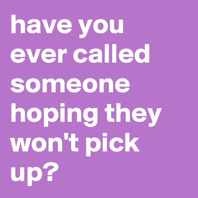 have you ever called someone hoping they won't pick up?
