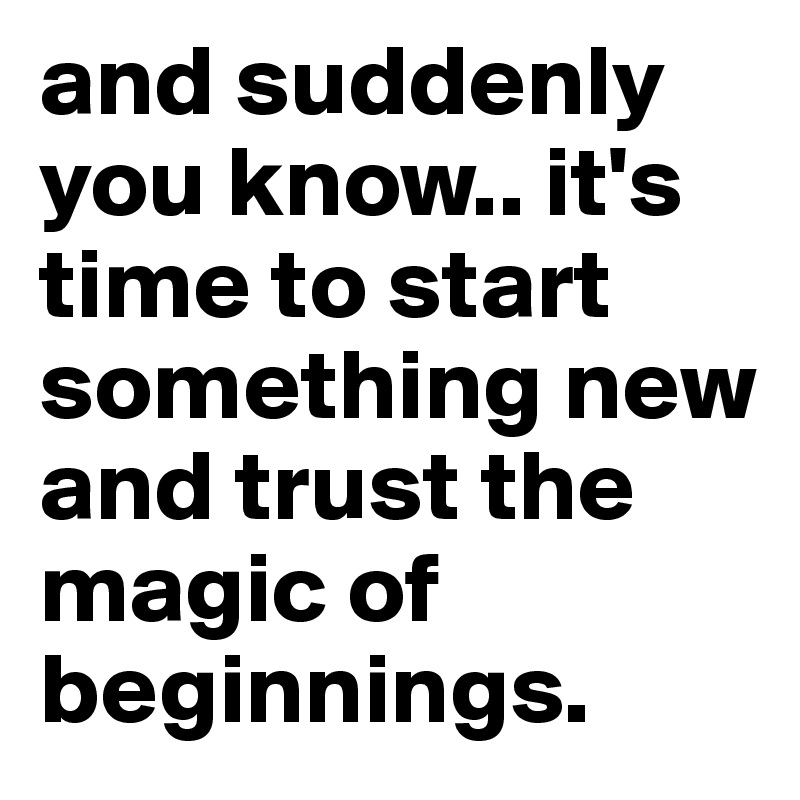 and suddenly you know.. it's time to start something new and trust the magic of beginnings. 