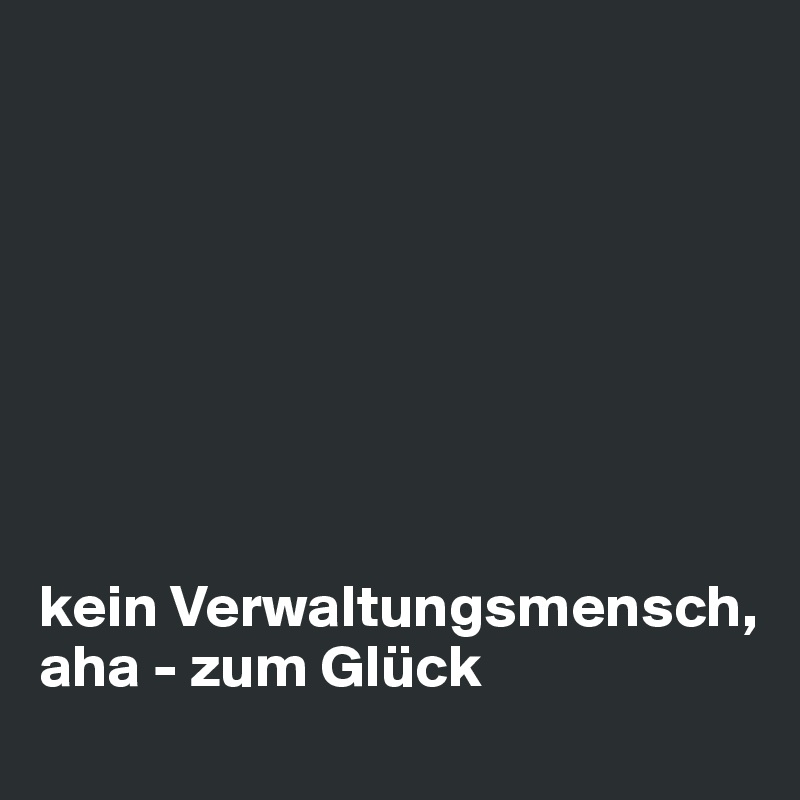 








kein Verwaltungsmensch, aha - zum Glück