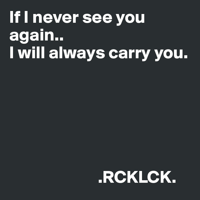 If I never see you again..
I will always carry you. 






                         .RCKLCK. 