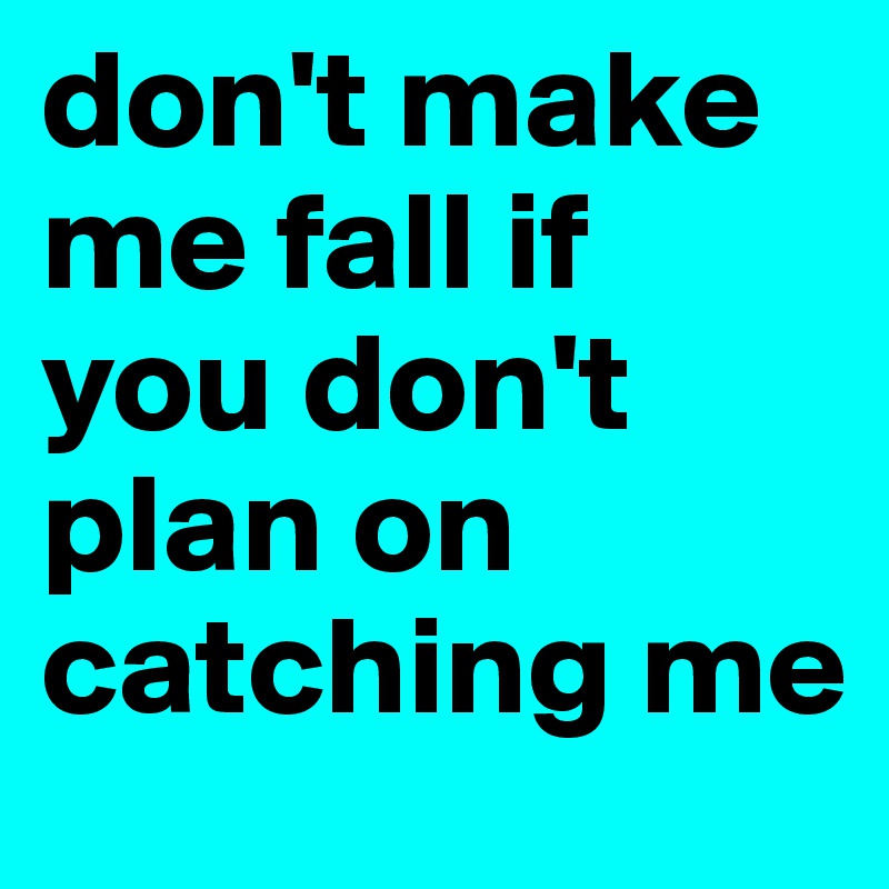 don't make me fall if you don't plan on catching me