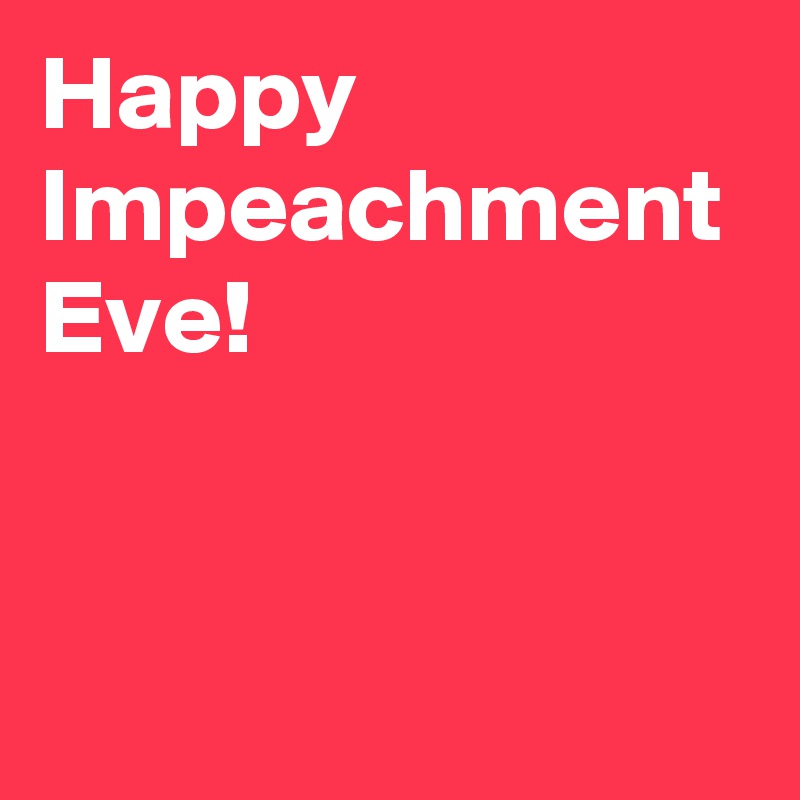 Happy Impeachment Eve!