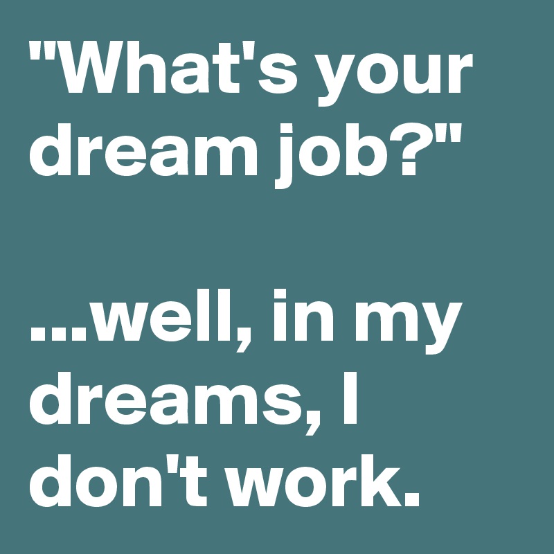 "What's your dream job?"

...well, in my dreams, I don't work.