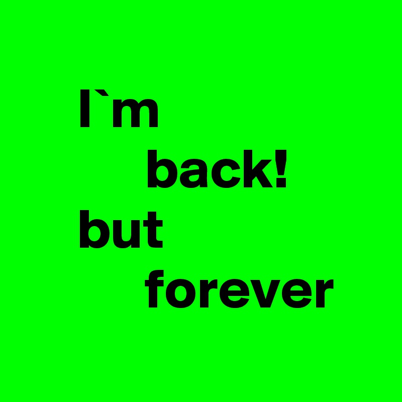      
     I`m 
           back! 
     but 
           forever
