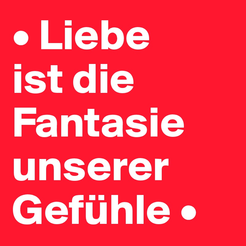 • Liebe 
ist die Fantasie unserer Gefühle •