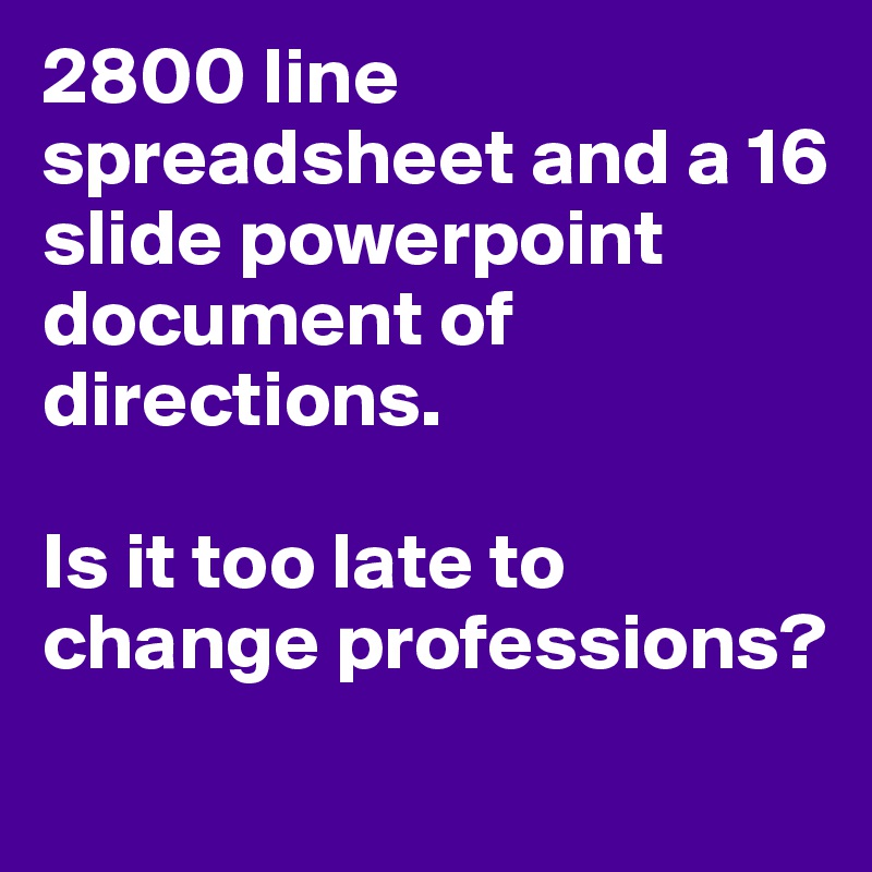 2800 line spreadsheet and a 16 slide powerpoint document of directions. 

Is it too late to change professions? 
