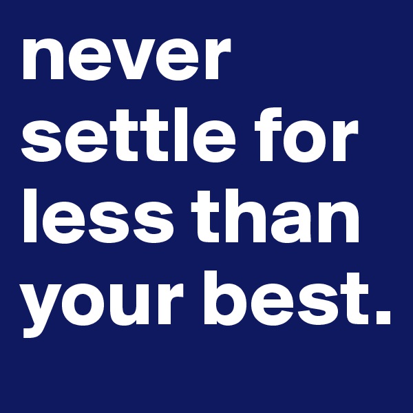 never settle for less than your best. 