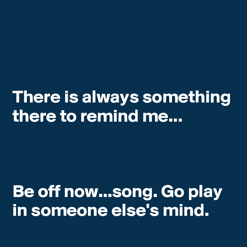 



There is always something there to remind me...



Be off now...song. Go play in someone else's mind.