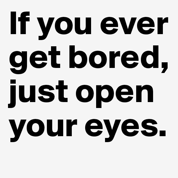 If you ever get bored, just open your eyes.